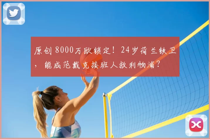 原创 8000万欧锁定！24岁荷兰铁卫，能成范戴克接班人救利物浦？