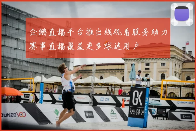 企鹅直播平台推出线观看服务助力赛事直播覆盖更多球迷用户