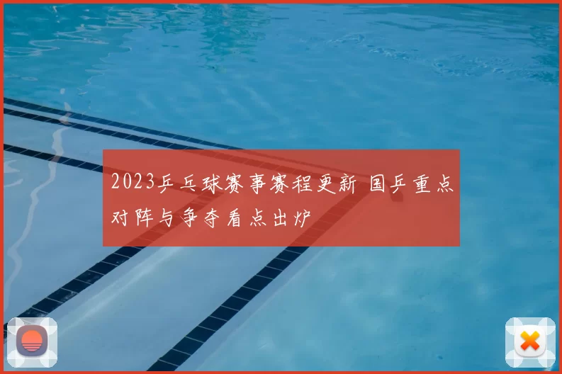 2023乒乓球赛事赛程更新 国乒重点对阵与争夺看点出炉