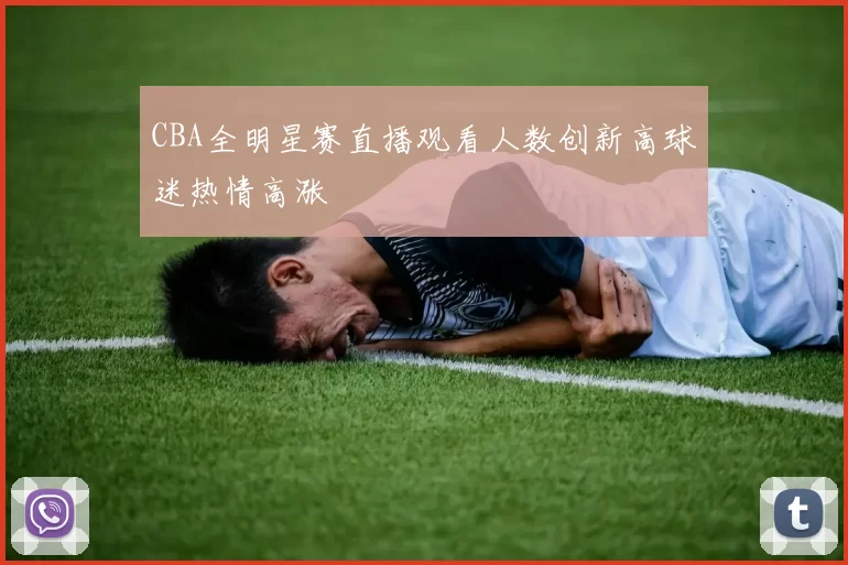 CBA全明星赛直播观看人数创新高球迷热情高涨