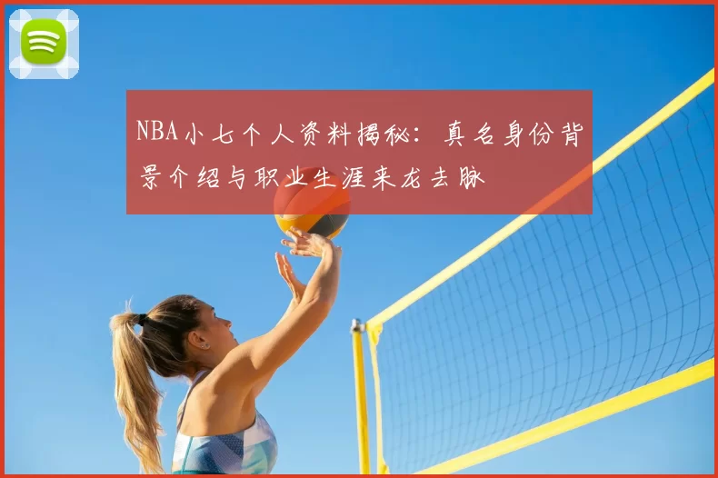 NBA小七个人资料揭秘：真名身份背景介绍与职业生涯来龙去脉
