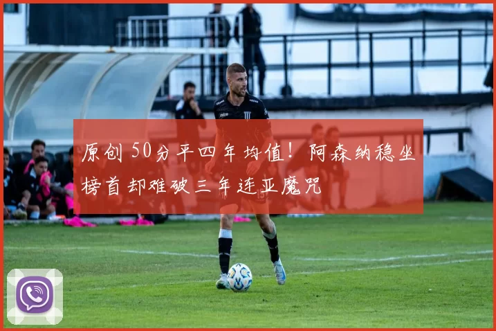 原创 50分平四年均值！阿森纳稳坐榜首却难破三年连亚魔咒