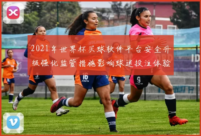 2021年世界杯买球软件平台安全升级强化监管措施影响球迷投注体验