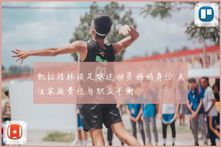 凯拉格林谈足球运动员妈妈身份 关注家庭责任与职业平衡