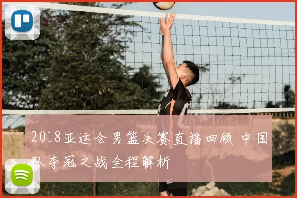 2018亚运会男篮决赛直播回顾 中国队夺冠之战全程解析