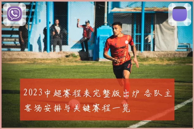 2023中超赛程表完整版出炉 各队主客场安排与关键赛程一览