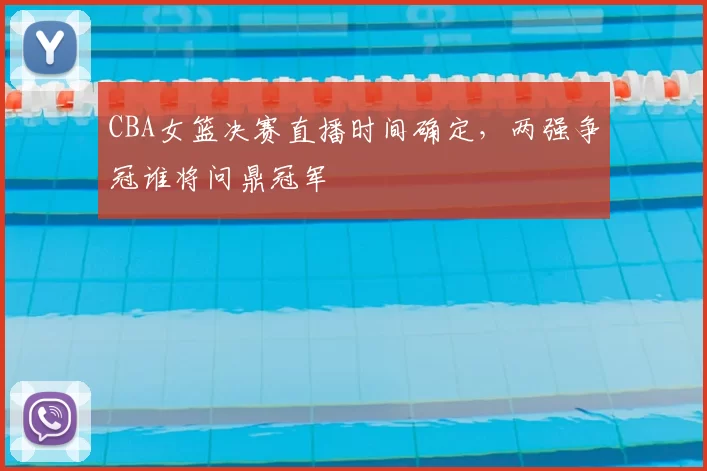 CBA女篮决赛直播时间确定，两强争冠谁将问鼎冠军