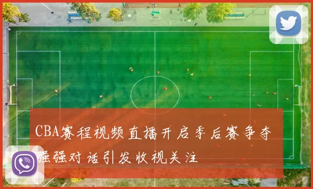 CBA赛程视频直播开启季后赛争夺 强强对话引发收视关注