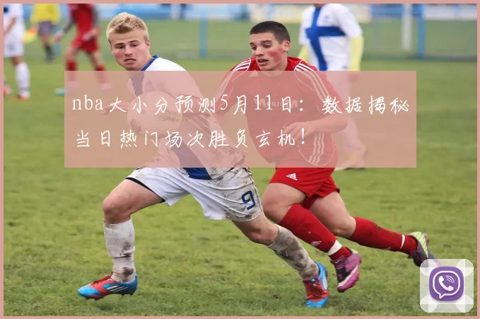 nba大小分预测5月11日：数据揭秘当日热门场次胜负玄机！