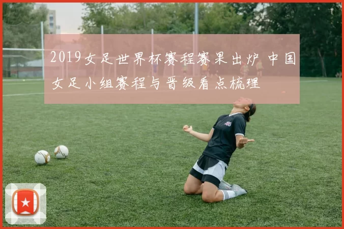 2019女足世界杯赛程赛果出炉 中国女足小组赛程与晋级看点梳理