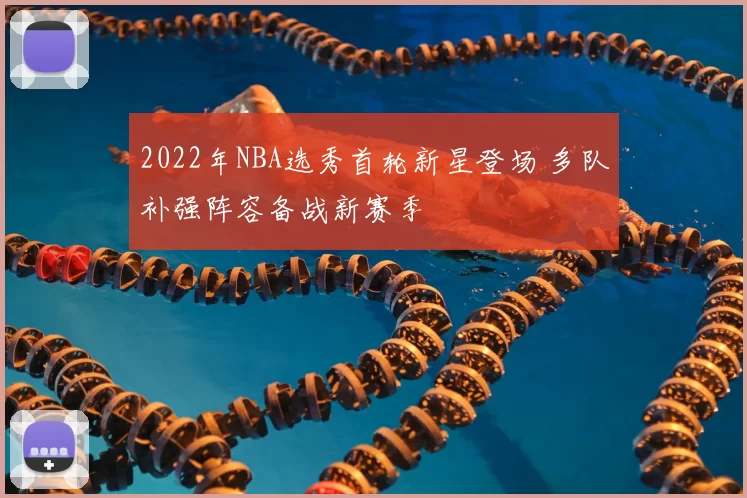 2022年NBA选秀首轮新星登场 多队补强阵容备战新赛季