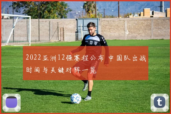 2022亚洲12强赛程公布 中国队出战时间与关键对阵一览