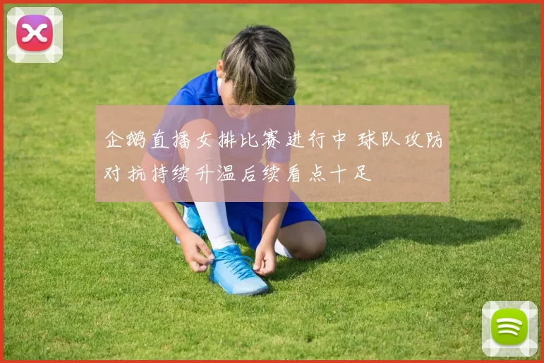 企鹅直播女排比赛进行中 球队攻防对抗持续升温后续看点十足