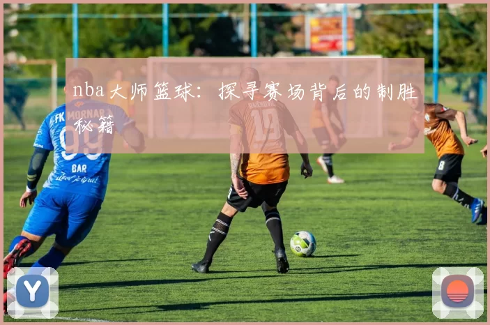 nba大师篮球：探寻赛场背后的制胜秘籍