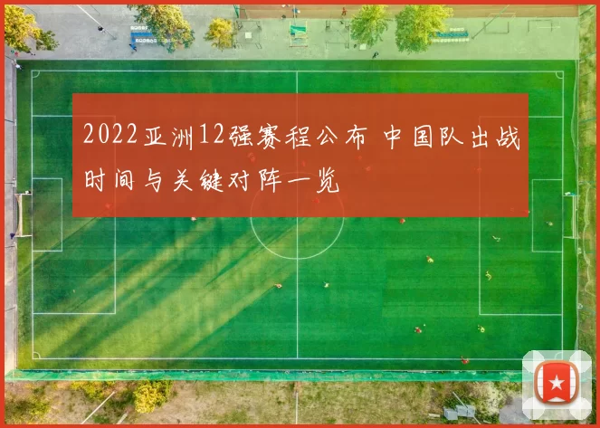 2022亚洲12强赛程公布 中国队出战时间与关键对阵一览