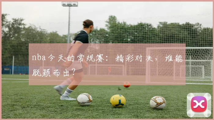 nba今天的常规赛：精彩对决，谁能脱颖而出？