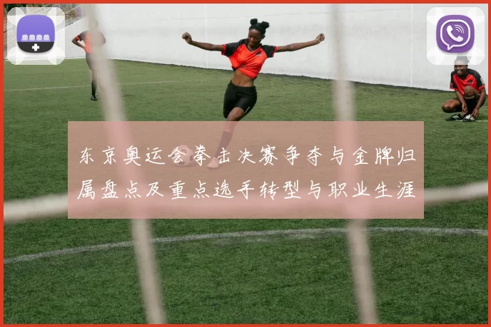 东京奥运会拳击决赛争夺与金牌归属盘点及重点选手转型与职业生涯规划