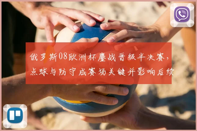 俄罗斯08欧洲杯鏖战晋级半决赛,点球与防守成赛场关键并影响后续备战