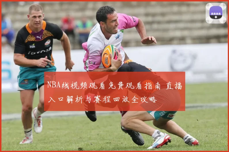 NBA线视频观看免费观看指南 直播入口解析与赛程回放全攻略