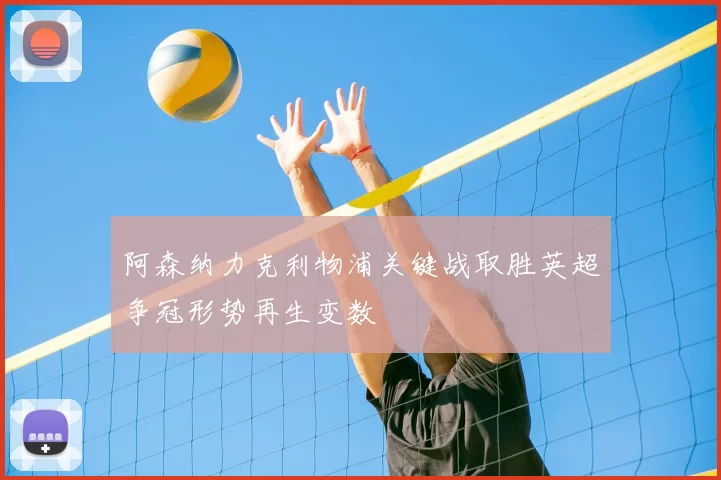 阿森纳力克利物浦关键战取胜英超争冠形势再生变数