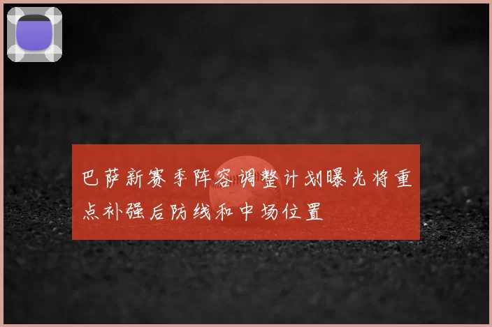 巴萨新赛季阵容调整计划曝光将重点补强后防线和中场位置