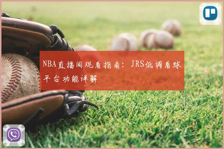 NBA直播间观看指南：JRS低调看球平台功能详解