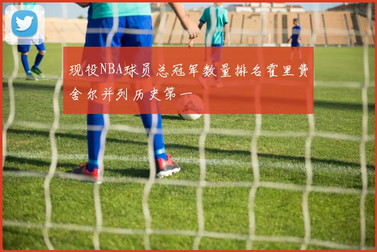 现役NBA球员总冠军数量排名霍里费舍尔并列历史第一