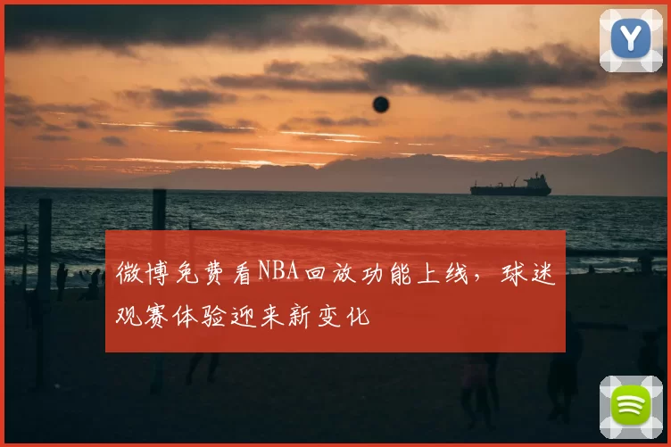微博免费看NBA回放功能上线，球迷观赛体验迎来新变化