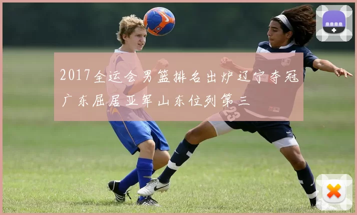 2017全运会男篮排名出炉辽宁夺冠广东屈居亚军山东位列第三