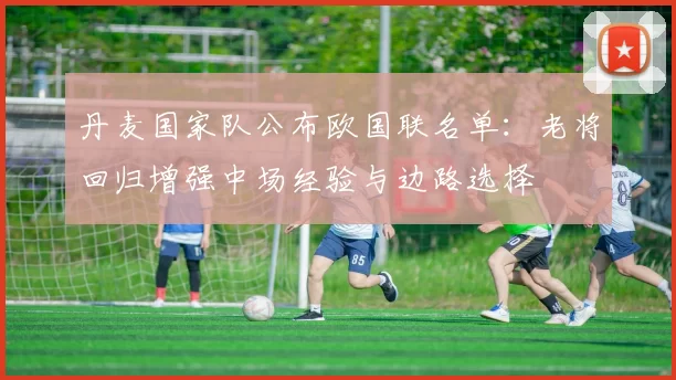 丹麦国家队公布欧国联名单：老将回归增强中场经验与边路选择