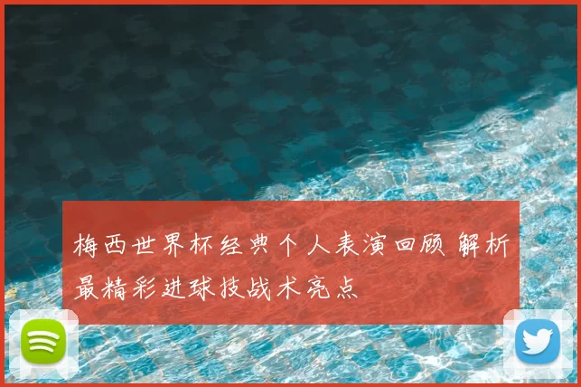 梅西世界杯经典个人表演回顾 解析最精彩进球技战术亮点