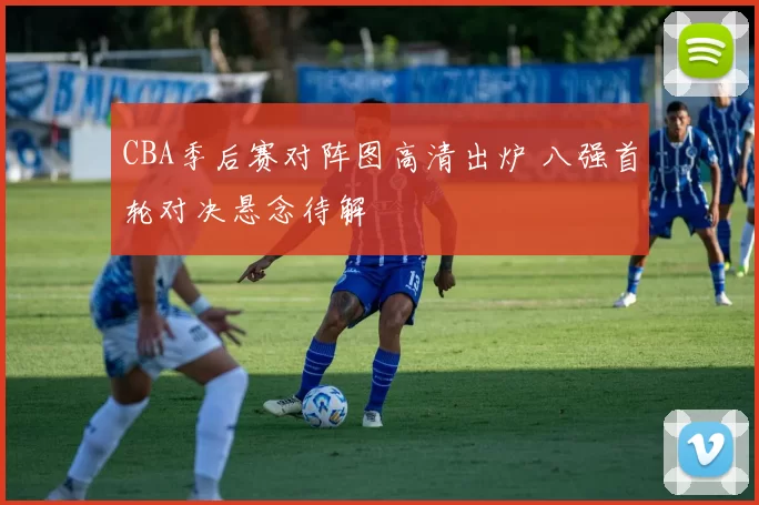 CBA季后赛对阵图高清出炉 八强首轮对决悬念待解