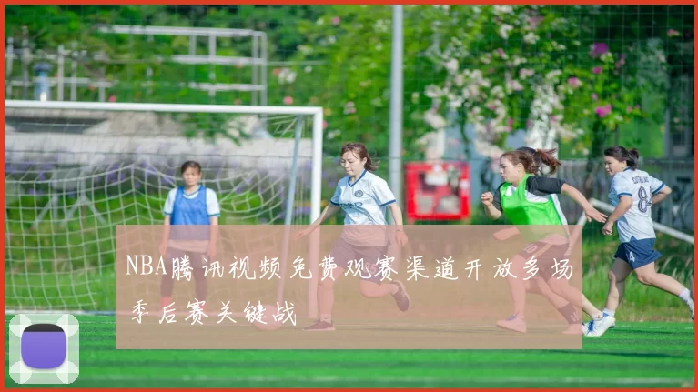 NBA腾讯视频免费观赛渠道开放多场季后赛关键战