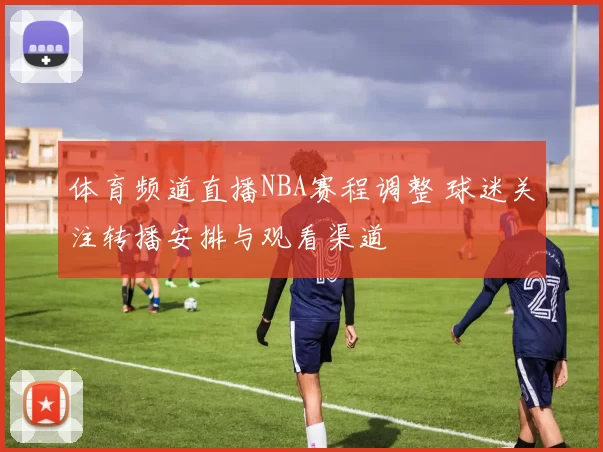 体育频道直播NBA赛程调整 球迷关注转播安排与观看渠道