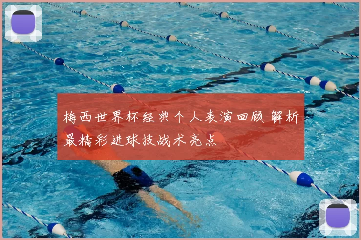 梅西世界杯经典个人表演回顾 解析最精彩进球技战术亮点