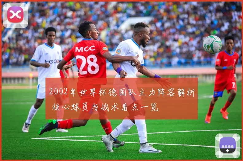 2002年世界杯德国队主力阵容解析 核心球员与战术看点一览