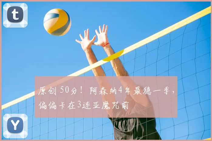 原创 50分！阿森纳4年最稳一季，偏偏卡在3连亚魔咒前