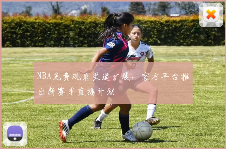 NBA免费观看渠道扩展，官方平台推出新赛季直播计划