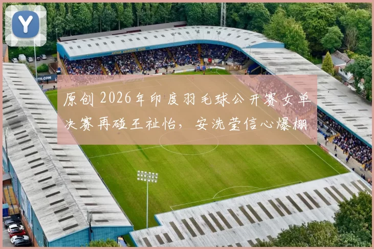 原创 2026年印度羽毛球公开赛女单决赛再碰王祉怡，安洗莹信心爆棚