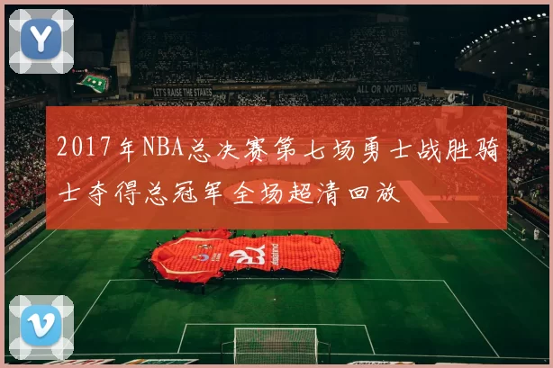 2017年NBA总决赛第七场勇士战胜骑士夺得总冠军全场超清回放