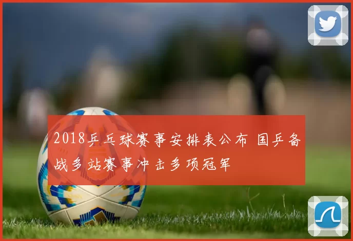 2018乒乓球赛事安排表公布 国乒备战多站赛事冲击多项冠军