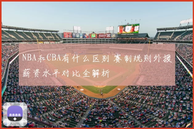 NBA和CBA有什么区别 赛制规则外援薪资水平对比全解析