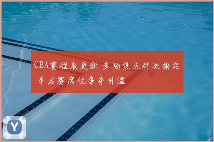 CBA赛程表更新 多场焦点对决排定 季后赛席位争夺升温