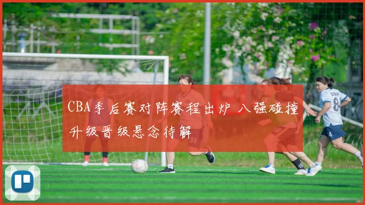 CBA季后赛对阵赛程出炉 八强碰撞升级晋级悬念待解