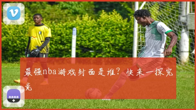 最强nba游戏封面是谁？快来一探究竟