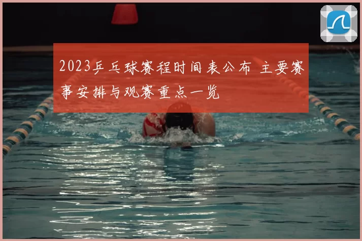 2023乒乓球赛程时间表公布 主要赛事安排与观赛重点一览