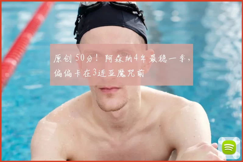 原创 50分！阿森纳4年最稳一季，偏偏卡在3连亚魔咒前