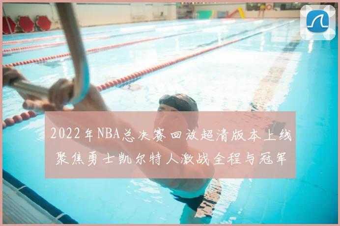 2022年NBA总决赛回放超清版本上线 聚焦勇士凯尔特人激战全程与冠军归属