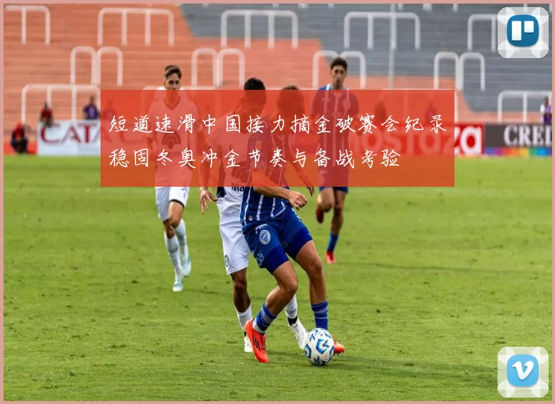 短道速滑中国接力摘金破赛会纪录稳固冬奥冲金节奏与备战考验