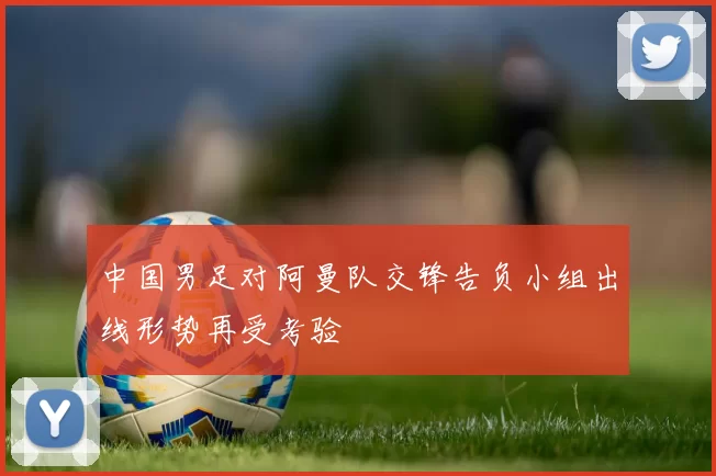 中国男足对阿曼队交锋告负小组出线形势再受考验